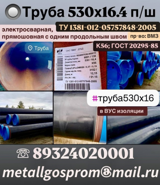 Труба 530х16.4 п/ш
электросварная, 
прямошовная с одним продольным швом 

ТУ 1381-012-05757848-2005; К56; ГОСТ 20295-85 

в..